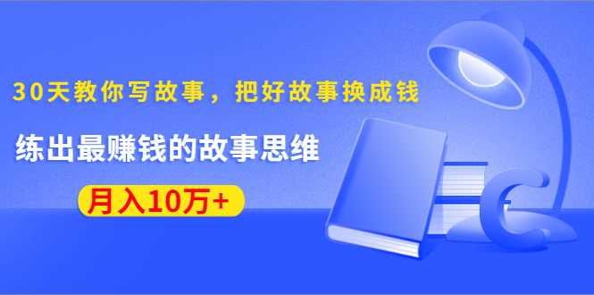 《30天教你写故事，把好故事换成钱》练出最赚钱的故事思维，月入10万+-第一资源网