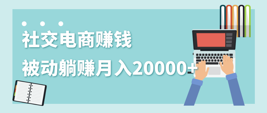 2020年最赚钱的副业，社交电商被动躺赚月入20000+，躺着就有收入（视频+文档）-第一资源网