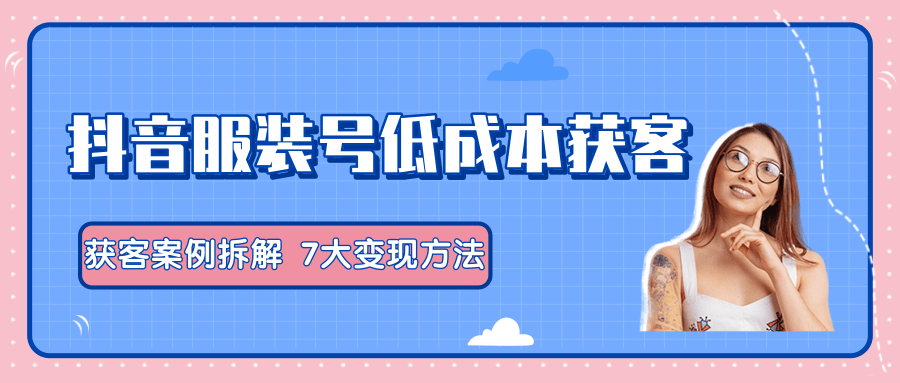 服装抖音号+获客的案例拆解，13种低成本获客方式，7大变现方法，直接上干货！-第一资源网