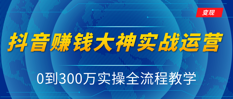 抖音赚钱大神实战运营教程，0到300万实操全流程教学，抖音独家变现模式-第一资源网