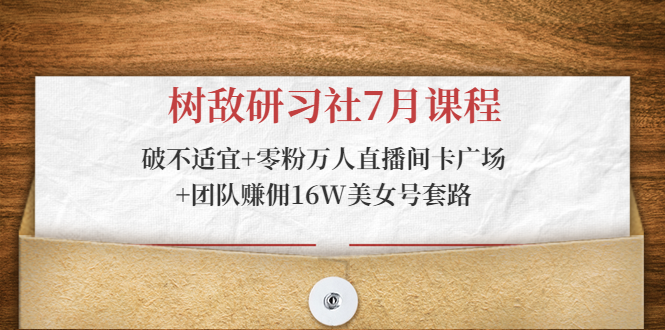 树敌研习社7月课程：破不适宜+零粉万人直播间卡广场+团队赚佣16W美女号套路-第一资源网