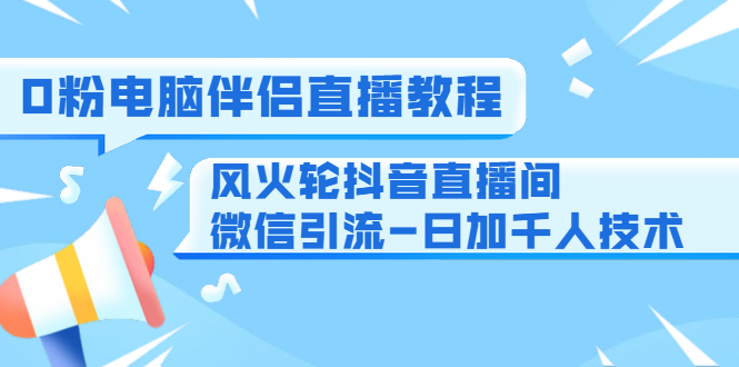 0粉电脑伴侣直播教程+风火轮抖音直播间微信引流-日加千人技术（两节视频）-第一资源网