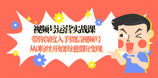 视频号运营实战课，带你深度入手微信视频号1.0，从0粉丝开始快速涨粉变现-第一资源网