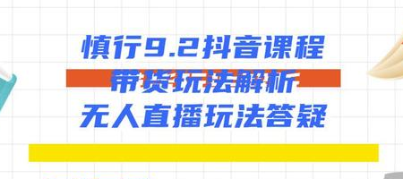 慎行抖音课程：带货玩法解析+无人直播玩法答疑-第一资源网