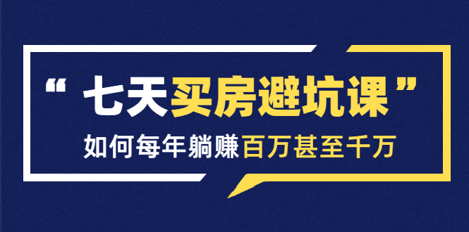 七天买房避坑课：人生中最为赚钱的投资，如何每年躺赚百万甚至千万-第一资源网