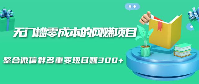 无门槛零成本的网赚项目，整合微信群多重变现日赚300+-第一资源网