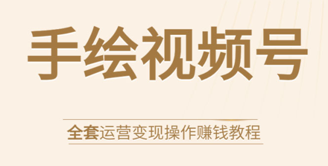 手绘视频号全套运营变现操作赚钱教程：零基础实操月入过万+玩赚视频号-第一资源网