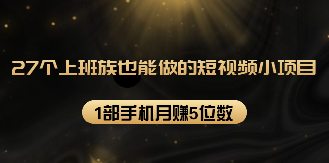 27个上班族也能做的短视频小项目，1部手机月赚5位数【赠短视频礼包】-第一资源网