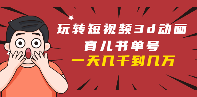 玩转短视频3D动画育儿书单号：实战操作一天几千，好的时候一天几万收益-第一资源网