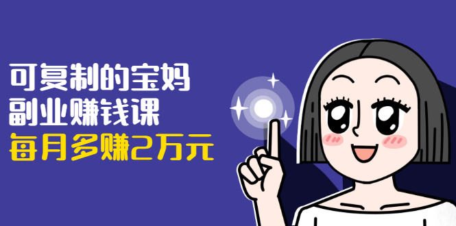可复制的宝妈副业赚钱课：左手赚这在右手带娃，每月多赚2万元-第一资源网