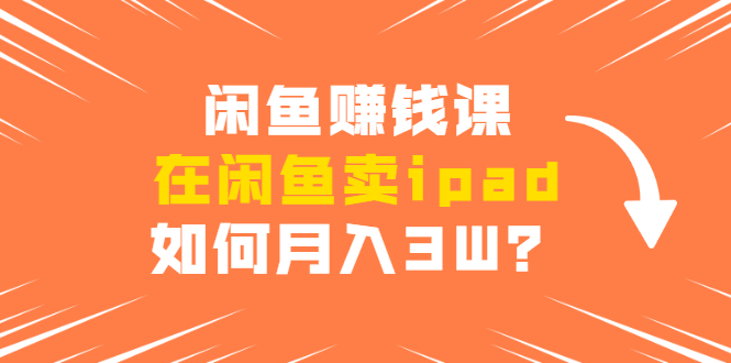 闲鱼赚钱课：在闲鱼卖ipad，如何月入3W？详细操作教程-第一资源网
