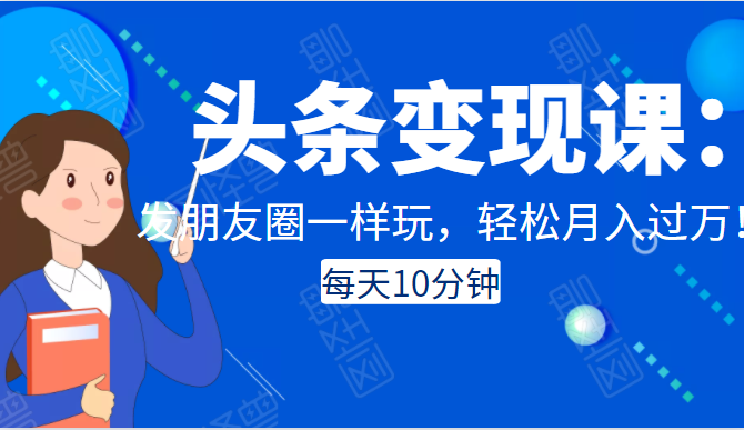 头条变现课：每天10分钟，像发朋友圈一样玩头条，轻松月入过万！-第一资源网