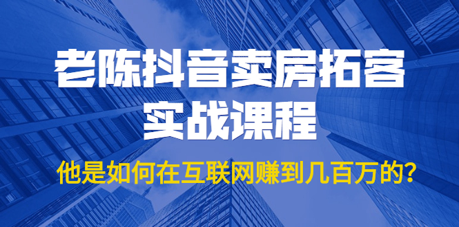 老陈抖音卖房拓客实战课程，他是如何在互联网赚到几百万的？价值1999元-第一资源网