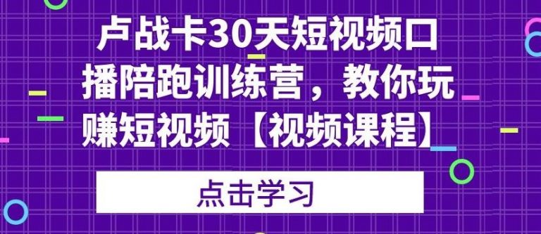 卢战卡30天短视频口播陪跑训练营，教你玩赚短视频-第一资源网