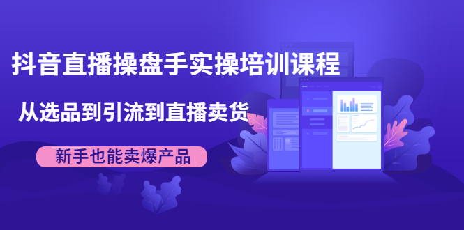 抖音直播操盘手实操培训课程：从选品到引流到直播卖货，新手也能卖爆产品-第一资源网