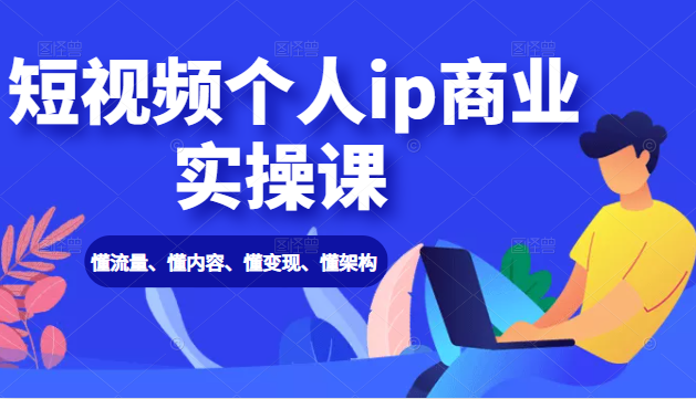 短视频个人ip商业实操课： 懂流量、懂内容、懂变现、懂架构（价值999元）-第一资源网