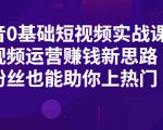 抖音0基础短视频实战课,短视频运营赚钱新思路,零粉丝也能助你上热门-第一资源网