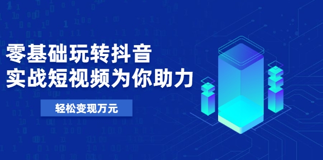 零基础玩转抖音，实战短视频为你助力，轻松变现万元-第一资源网