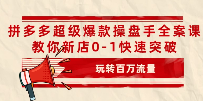 拼多多超级爆款操盘手全案课，教你新店0-1快速突破，玩转百万流量-第一资源网