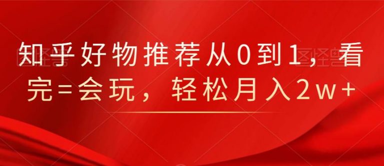 知乎好物推荐从0到1，看完=会玩，轻松月入2w+-第一资源网