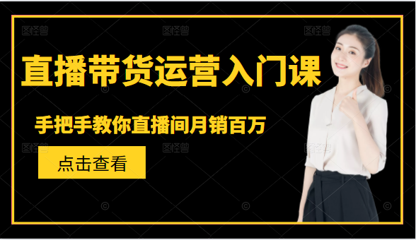 直播带货运营入门课，手把手教你直播间月销百万-第一资源网