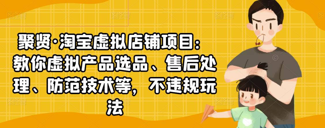 聚贤·淘宝虚拟店铺项目：教你虚拟产品选品、售后处理、防范技术等，不违规玩法-第一资源网