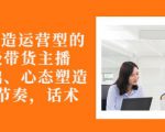 从0-1打造运营型的带货主播:主播基础、心态塑造,能力培养到直播节奏,话术进行全面讲-第一资源网