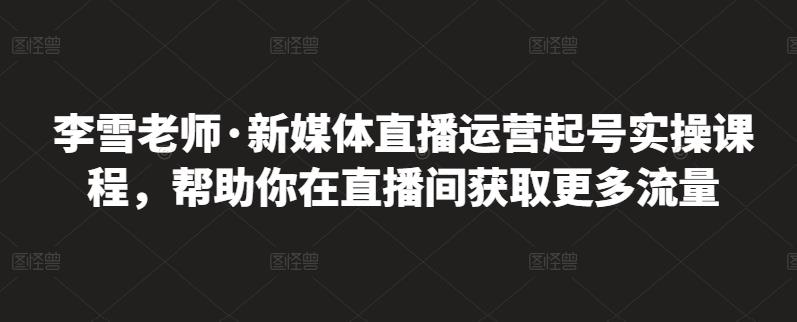 李雪老师·新媒体直播运营起号实操课程，帮助你在直播间获取更多流量-第一资源网