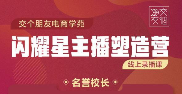 交个朋友:闪耀星主播塑造营2207期，3天2夜入门带货主播，懂人性懂客户成为王者销售-第一资源网