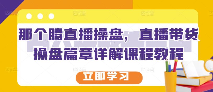 那个腾直播操盘，直播带货操盘篇章详解课程教程-第一资源网