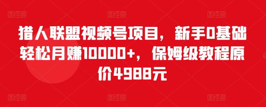 猎人联盟视频号项目，新手0基础轻松月赚10000+，保姆级教程原价4988元-第一资源网