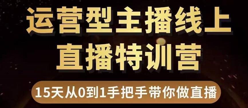 直播电商运营型主播特训营，0基础15天手把手带你做直播带货-第一资源网