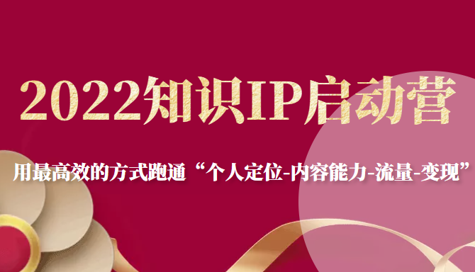 2022知识IP启动营，用最高效的方式跑通“个人定位-内容能力-流量-变现”-第一资源网