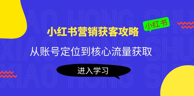小红书营销获客攻略：从账号定位到核心流量获取，爆款笔记打造-第一资源网