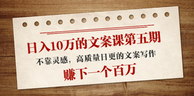 日入10万的文案课第五期， 不靠灵感，高质量日更的文案写作，赚下一个百万-第一资源网