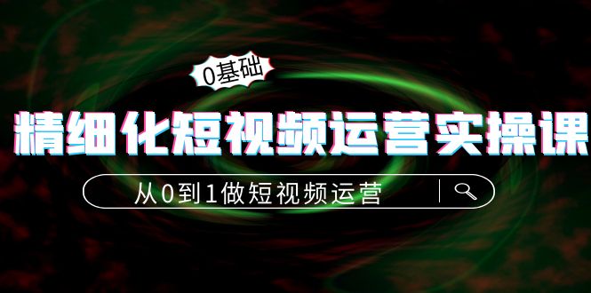 精细化短视频运营实操课，从0到1做短视频运营：算法篇+定位篇+内容篇-第一资源网