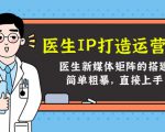 医生IP打造运营课,医生新媒体矩阵的搭建,简单粗暴,直接上手-第一资源网