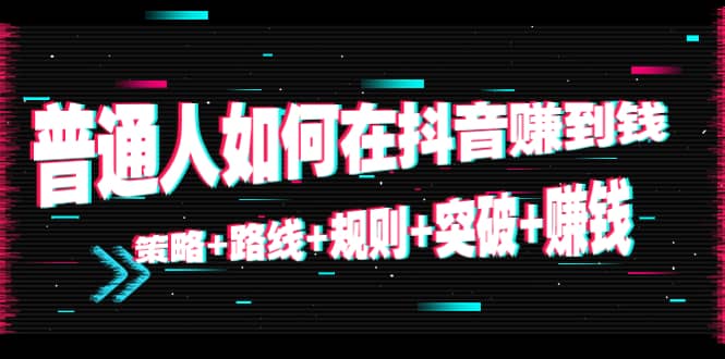 普通人如何在抖音赚到钱：策略 路线 规则 突破 赚钱（10节课）-第一资源网