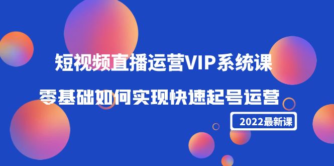 2022短视频直播运营VIP系统课：零基础如何实现快速起号运营（价值2999元）-第一资源网