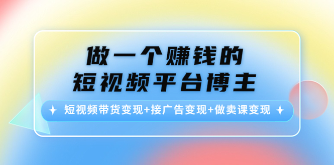 做一个赚钱的短视频平台博主：短视频带货变现+接广告变现+做卖课变现-第一资源网