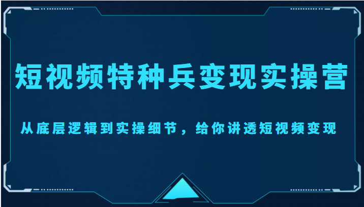 短视频特种兵变现实操营，从底层逻辑到实操细节，给你讲透短视频变现（价值2499元）-第一资源网