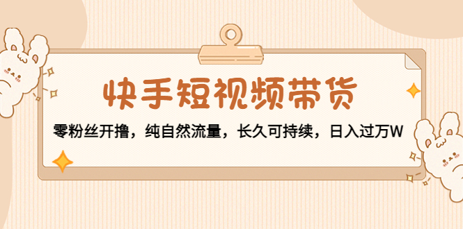 快手短视频带货：零粉丝开撸，纯自然流量，长久可持续，日入过万W-第一资源网