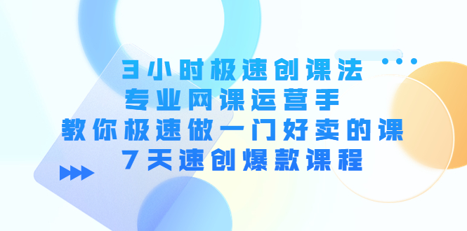 3小时极速创课法，专业网课运营手 教你极速做一门好卖的课 7天速创爆款课程-第一资源网