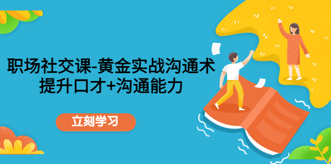 职场社交课：黄金实战沟通术，提升口才+沟通能力-第一资源网