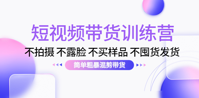 短视频带货训练营：不拍摄 不露脸 不买样品 不囤货发货 简单粗暴混剪带货（第三期）-第一资源网
