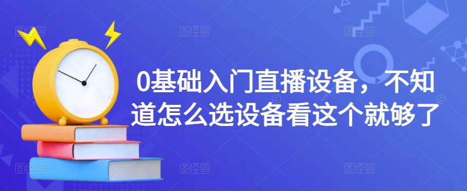 0基础入门直播设备，不知道怎么选设备看这个就够了-第一资源网