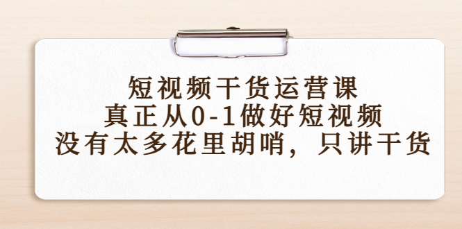 短视频干货运营课，真正从0-1做好短视频，没有太多花里胡哨，只讲干货-第一资源网