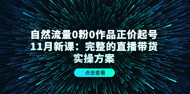 自然流量0粉0作品正价起号11月新课：完整的直播带货实操方案-第一资源网