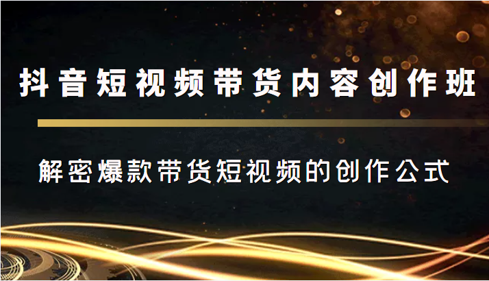 抖音短视频带货内容创作班，解密爆款带货短视频的创作公式-第一资源网