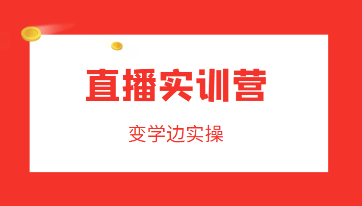 直播实训营，变学边实操，成为运营型主播，拉动直播间人气-第一资源网